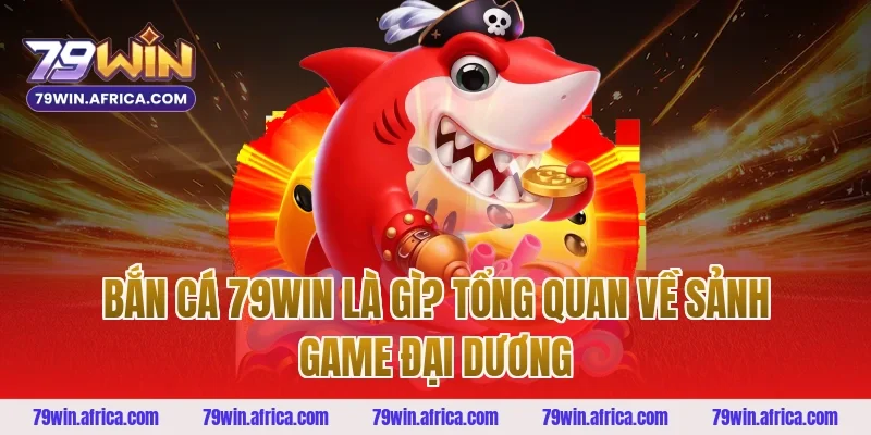 Bắn Cá 79win Là Gì? Tổng Quan Về Sảnh Game Đại Dương