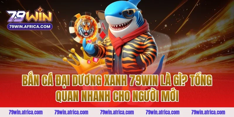Bắn Cá Đại Dương Xanh 79win Là Gì? Tổng Quan Nhanh Cho Người Mới
