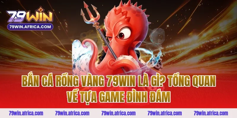 Bắn Cá Rồng Vàng 79win Là Gì? Tổng Quan Về Tựa Game Đình Đám