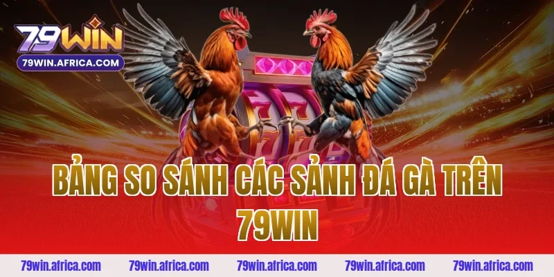 Bảng So Sánh Các Sảnh Đá Gà Trên 79win