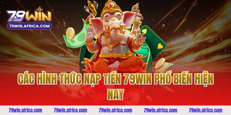Các hình thức nạp tiền 79win phổ biến hiện nay