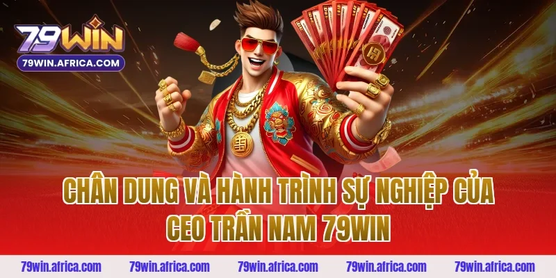 Chân dung và hành trình sự nghiệp của ceo trần nam 79win