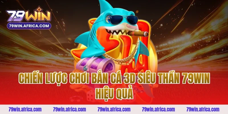 Chiến lược chơi bắn cá 3D siêu thần 79win hiệu quả