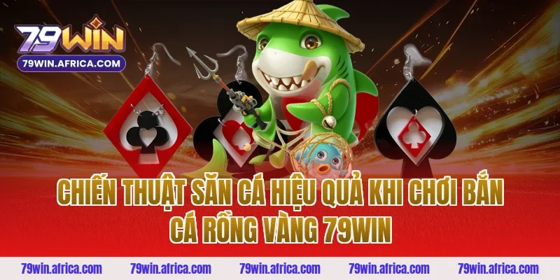 Chiến Thuật Săn Cá Hiệu Quả Khi Chơi Bắn Cá Rồng Vàng 79win