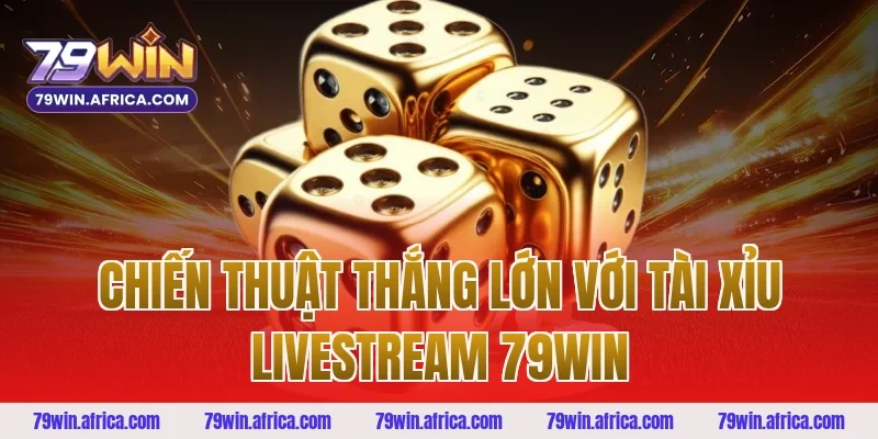 Chiến thuật thắng lớn với tài xỉu livestream 79win