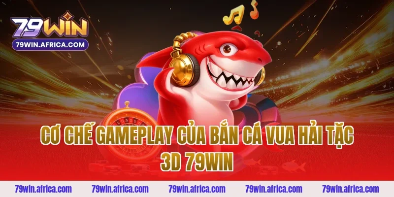Cơ Chế Gameplay Của Bắn Cá Vua Hải Tặc 3D 79win