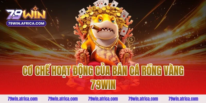 Cơ Chế Hoạt Động Của Bắn Cá Rồng Vàng 79win