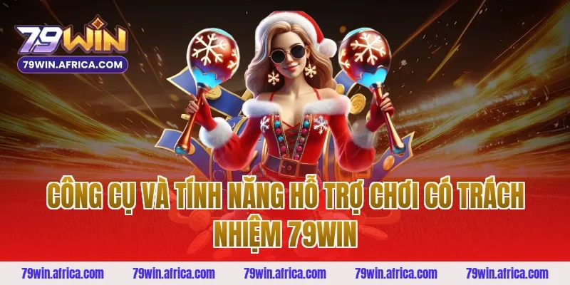 Công cụ và tính năng hỗ trợ chơi có trách nhiệm 79win
