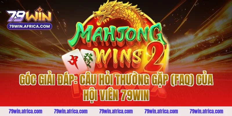 Góc giải đáp: Câu hỏi thường gặp (FAQ) của hội viên 79WIN