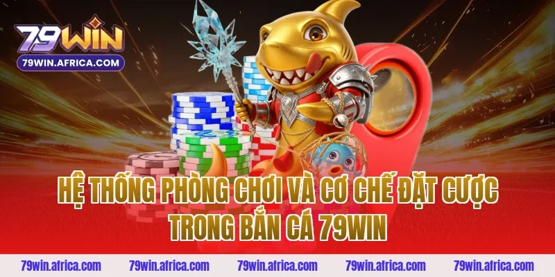 Hệ Thống Phòng Chơi Và Cơ Chế Đặt Cược Trong Bắn Cá 79win
