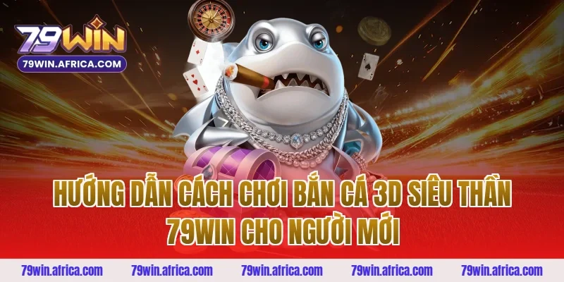 Hướng dẫn cách chơi bắn cá 3D siêu thần 79win cho người mới