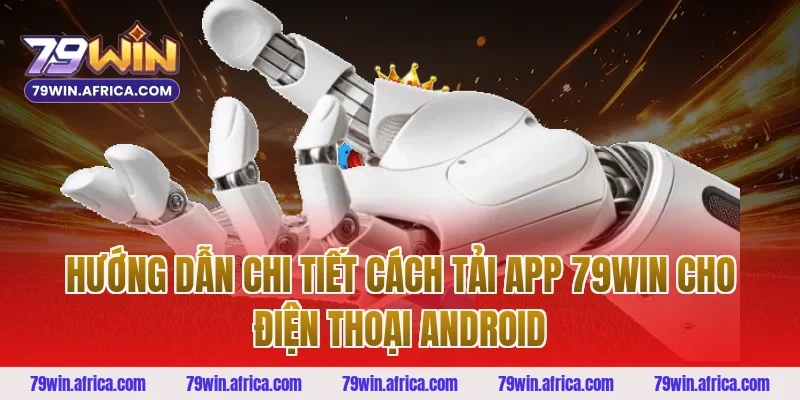 Hướng dẫn chi tiết cách tải app 79Win cho điện thoại Android