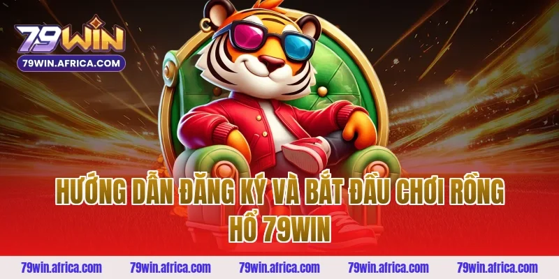 Hướng dẫn đăng ký và bắt đầu chơi rồng hổ 79win