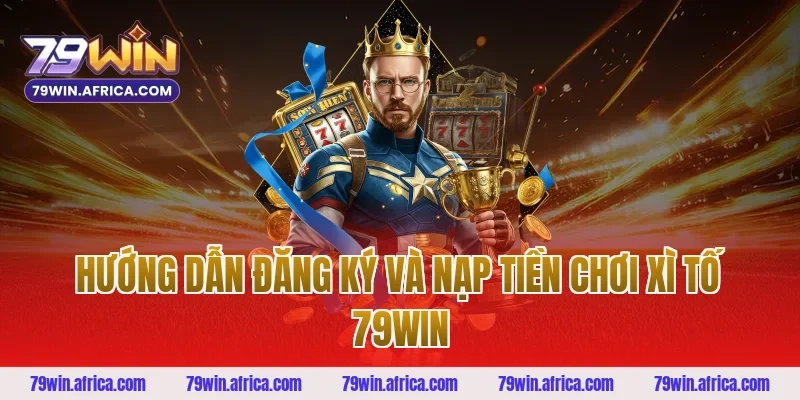 Hướng dẫn đăng ký và nạp tiền chơi xì tố 79win