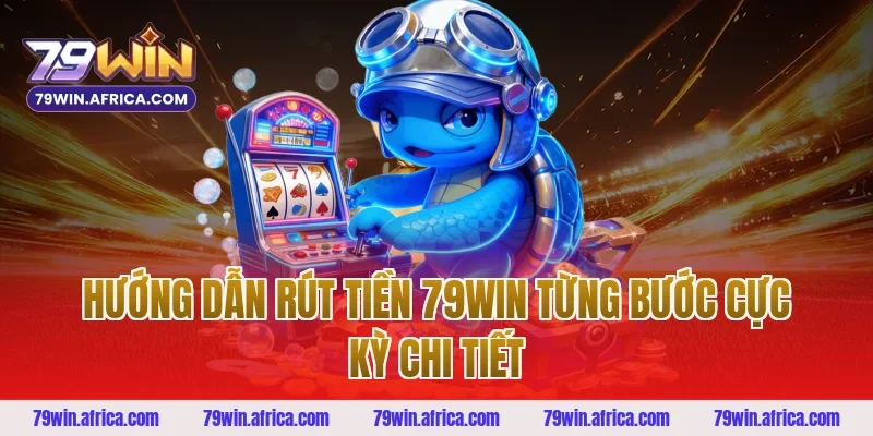 Hướng Dẫn Rút Tiền 79win Từng Bước Cực Kỳ Chi Tiết