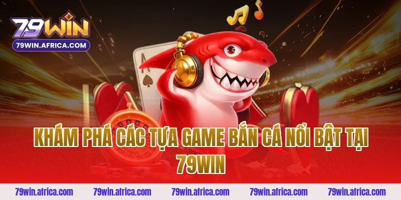 Khám Phá Các Tựa Game Bắn Cá Nổi Bật Tại 79win