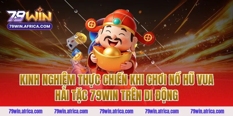 Kinh nghiệm thực chiến khi chơi nổ hũ vua hải tặc 79win trên di động