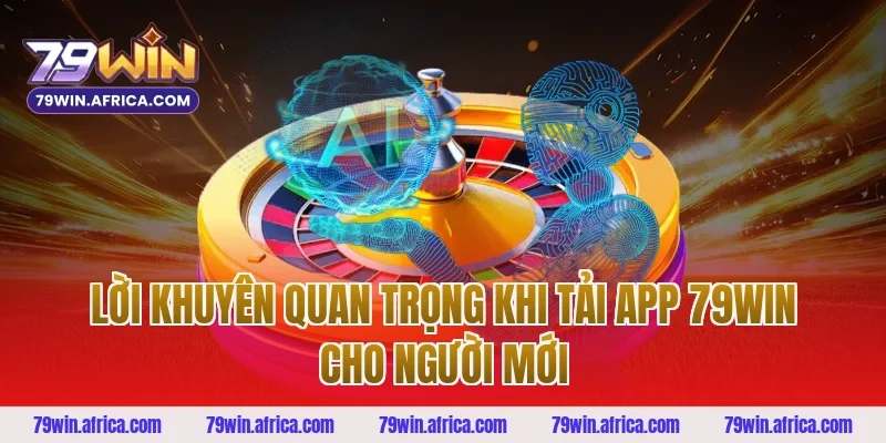 Lời khuyên quan trọng khi tải app 79Win cho người mới