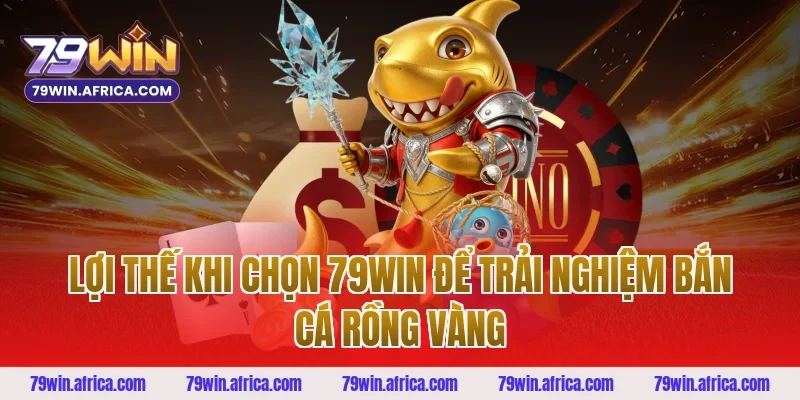 Lợi Thế Khi Chọn 79win Để Trải Nghiệm Bắn Cá Rồng Vàng