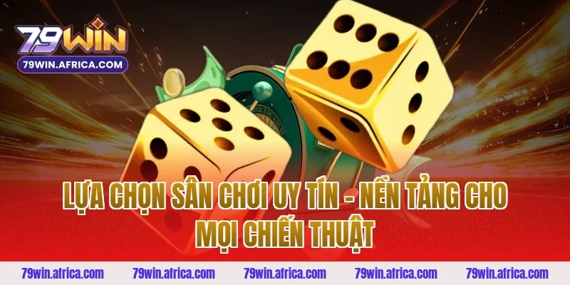 Lựa Chọn Sân Chơi Uy Tín – Nền Tảng Cho Mọi Chiến Thuật