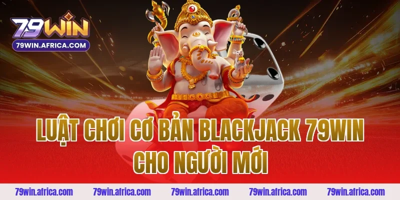 Luật Chơi Cơ Bản Blackjack 79win Cho Người Mới