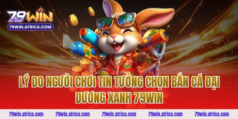 Lý Do Người Chơi Tin Tưởng Chọn Bắn Cá Đại Dương Xanh 79win