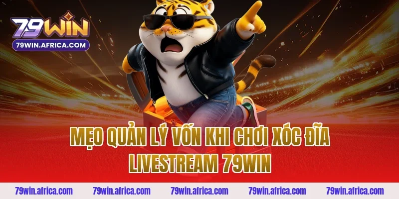 Mẹo quản lý vốn khi chơi xóc đĩa livestream 79win