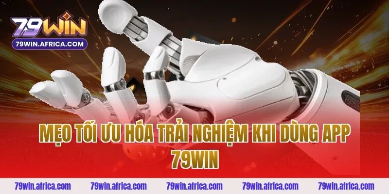 Mẹo Tối Ưu Hóa Trải Nghiệm Khi Dùng App 79win