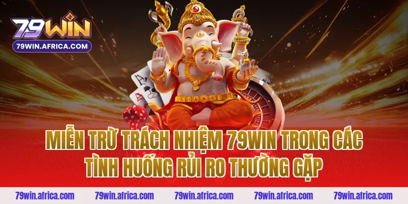 miễn trừ trách nhiệm 79win trong các tình huống rủi ro thường gặp