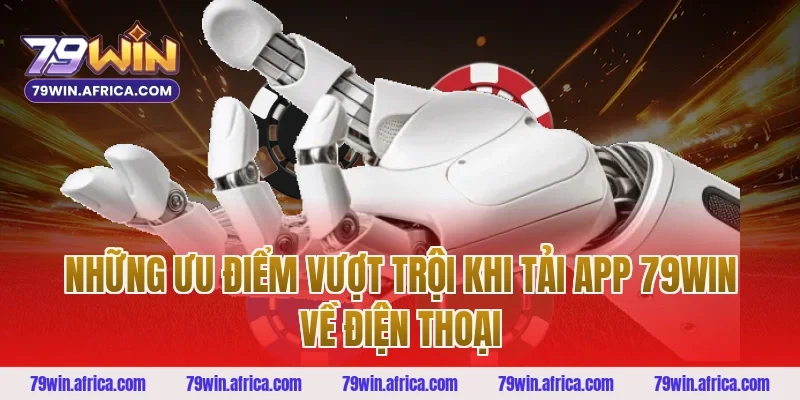 Những ưu điểm vượt trội khi tải app 79Win về điện thoại