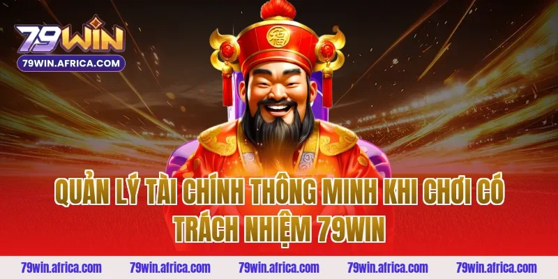 Quản lý tài chính thông minh khi chơi có trách nhiệm 79win
