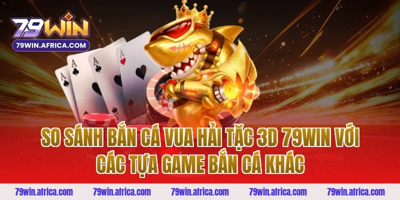 So Sánh Bắn Cá Vua Hải Tặc 3D 79win Với Các Tựa Game Bắn Cá Khác