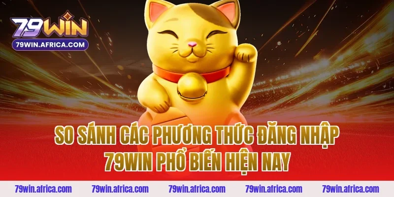 So sánh các phương thức đăng nhập 79win phổ biến hiện nay