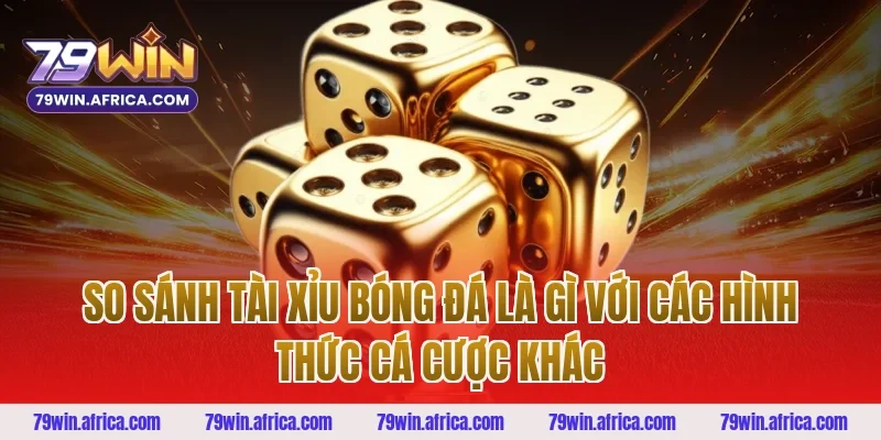 So sánh tài xỉu bóng đá là gì với các hình thức cá cược khác