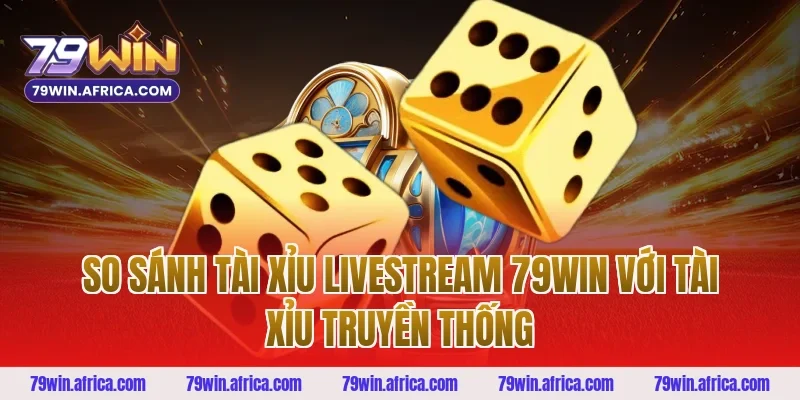 So sánh tài xỉu livestream 79win với tài xỉu truyền thống