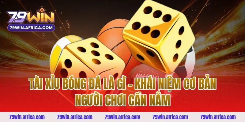 Tài xỉu bóng đá là gì - Khái niệm cơ bản người chơi cần nắm