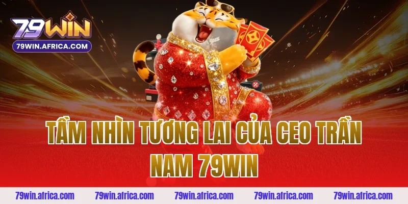 Tầm nhìn tương lai của ceo trần nam 79win