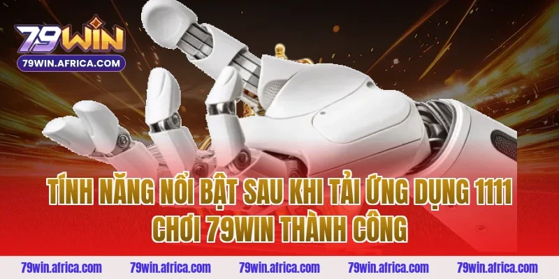 Tính Năng Nổi Bật Sau Khi Tải Ứng Dụng 1111 Chơi 79win Thành Công