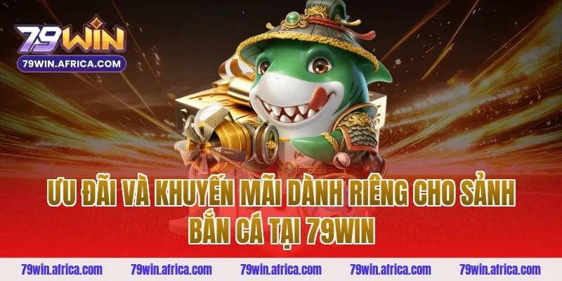 Ưu Đãi Và Khuyến Mãi Dành Riêng Cho Sảnh Bắn Cá Tại 79win