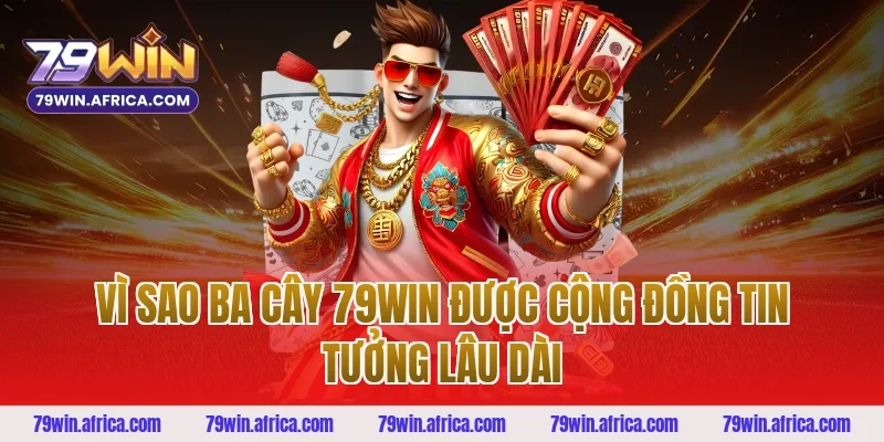 Vì Sao Ba Cây 79win Được Cộng Đồng Tin Tưởng Lâu Dài