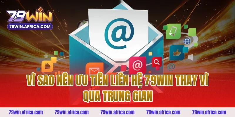 Vì sao nên ưu tiên liên hệ 79win thay vì qua trung gian