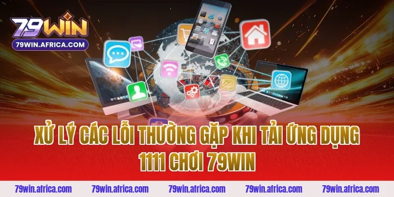 Xử Lý Các Lỗi Thường Gặp Khi Tải Ứng Dụng 1111 Chơi 79win